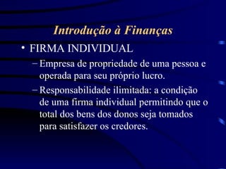 Introdução à Finanças FIRMA INDIVIDUAL Empresa de propriedade de uma pessoa e operada para seu próprio lucro.  Responsabilidade ilimitada: a condição de uma firma individual permitindo que o total dos bens dos donos seja tomados para satisfazer os credores. 