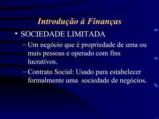Introdução à Finanças SOCIEDADE LIMITADA Um negócio que é propriedade de uma ou mais pessoas e operado com fins lucrativos. Contrato Social: Usado para estabelecer formalmente uma  sociedade de negócios.  