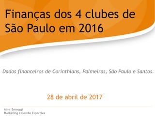 28 de abril de 2017
Finanças dos 4 clubes de
São Paulo em 2016
Amir Somoggi
Marketing e Gestão Esportiva
Dados financeiros de Corinthians, Palmeiras, São Paulo e Santos.
 