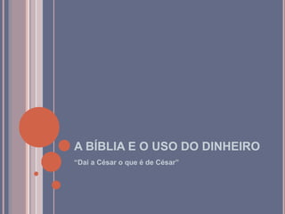 A BÍBLIA E O USO DO DINHEIRO
“Dai a César o que é de César”
 
