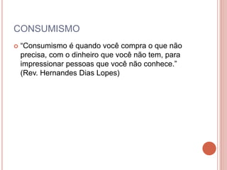 CONSUMISMO
 “Consumismo é quando você compra o que não
precisa, com o dinheiro que você não tem, para
impressionar pessoas que você não conhece.”
(Rev. Hernandes Dias Lopes)
 