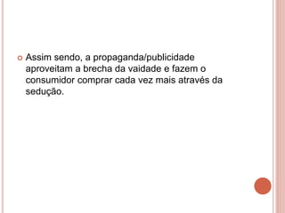  Assim sendo, a propaganda/publicidade
aproveitam a brecha da vaidade e fazem o
consumidor comprar cada vez mais através da
sedução.
 