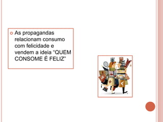  As propagandas
relacionam consumo
com felicidade e
vendem a ideia “QUEM
CONSOME É FELIZ”
 