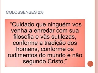 COLOSSENSES 2:8
“Cuidado que ninguém vos
venha a enredar com sua
filosofia e vãs sutilezas,
conforme a tradição dos
homens, conforme os
rudimentos do mundo e não
segundo Cristo;”
 