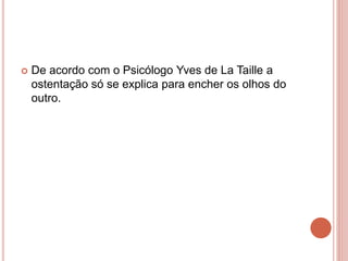  De acordo com o Psicólogo Yves de La Taille a
ostentação só se explica para encher os olhos do
outro.
 