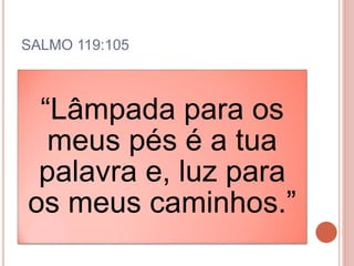 SALMO 119:105
“Lâmpada para os
meus pés é a tua
palavra e, luz para
os meus caminhos.”
 