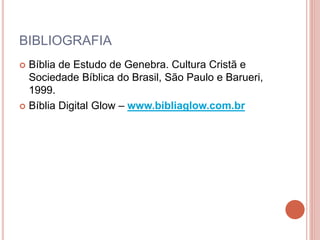 BIBLIOGRAFIA
 Bíblia de Estudo de Genebra. Cultura Cristã e
Sociedade Bíblica do Brasil, São Paulo e Barueri,
1999.
 Bíblia Digital Glow – www.bibliaglow.com.br
 