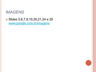 IMAGENS
 Slides 5,6,7,9,10,20,21,24 e 25
www.google.com.br/imagens
 