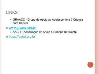 LINKS
 GRAACC - Grupo de Apoio ao Adolescente e à Criança
com Câncer
 www.graacc.org.br
 AACD – Associação de Apoio à Criança Deficiente
 https://aacd.org.br
 
