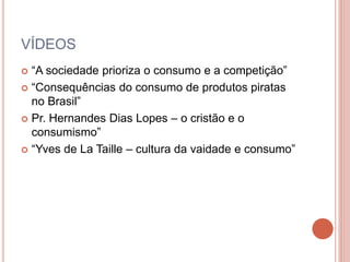 VÍDEOS
 “A sociedade prioriza o consumo e a competição”
 “Consequências do consumo de produtos piratas
no Brasil”
 Pr. Hernandes Dias Lopes – o cristão e o
consumismo”
 “Yves de La Taille – cultura da vaidade e consumo”
 