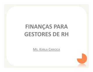 FINANÇAS PARA
GESTORES DE RH

  MS. KARLA CARIOCA
 