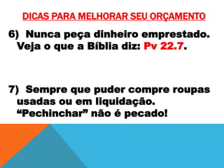 DICAS PARA MELHORAR SEU ORÇAMENTO
6) Nunca peça dinheiro emprestado.
Veja o que a Bíblia diz: Pv 22.7.

7) Sempre que puder compre roupas
usadas ou em liquidação.
“Pechinchar” não é pecado!

 