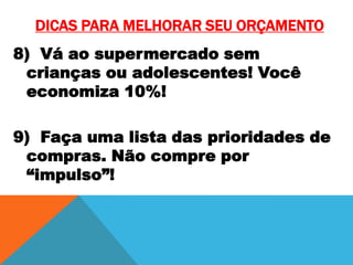 DICAS PARA MELHORAR SEU ORÇAMENTO
8) Vá ao supermercado sem
crianças ou adolescentes! Você
economiza 10%!
9) Faça uma lista das prioridades de
compras. Não compre por
“impulso”!

 
