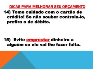 DICAS PARA MELHORAR SEU ORÇAMENTO
14) Tome cuidado com o cartão de
crédito! Se não souber controla-lo,
prefira o de débito.

15) Evite emprestar dinheiro a
alguém se ele vai lhe fazer falta.

 