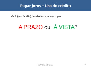 Pagar juros – Uso do crédito
Você (sua família) decidiu fazer uma compra...

A PRAZO ou À VISTA?

Profº Gilson Evaristo

17

 