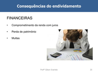 Consequências do endividamento
FINANCEIRAS
•

Comprometimento da renda com juros

•

Perda de patrimônio

•

Multas

Profº Gilson Evaristo

25

 