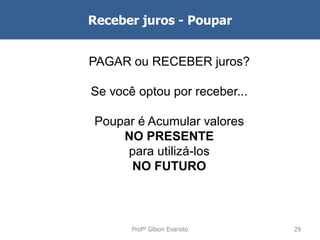 Receber juros - Poupar
PAGAR ou RECEBER juros?
Se você optou por receber...

Poupar é Acumular valores
NO PRESENTE
para utilizá-los
NO FUTURO

Profº Gilson Evaristo

29

 