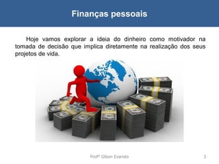 Finanças pessoais
Hoje vamos explorar a ideia do dinheiro como motivador na
tomada de decisão que implica diretamente na realização dos seus
projetos de vida.

Profº Gilson Evaristo

3

 