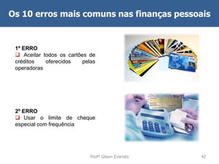 Os 10 erros mais comuns nas finanças pessoais

1º ERRO
 Aceitar todos os cartões de
créditos
oferecidos
pelas
operadoras

2º ERRO
 Usar o limite de cheque
especial com frequência

Profº Gilson Evaristo

42

 