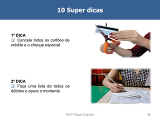 10 Super dicas

1º DICA
 Cancele todos os cartões de
crédito e o cheque especial

2º DICA
 Faça uma lista de todos os
débitos e apure o montante

Profº Gilson Evaristo

48

 