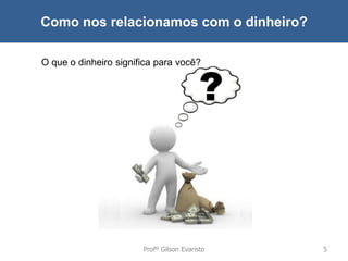 Como nos relacionamos com o dinheiro?
O que o dinheiro significa para você?

Profº Gilson Evaristo

5

 