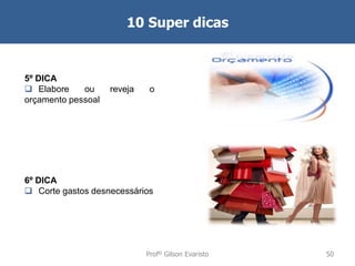 10 Super dicas

5º DICA
 Elabore
ou
orçamento pessoal

reveja

o

6º DICA
 Corte gastos desnecessários

Profº Gilson Evaristo

50

 
