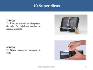 10 Super dicas

7º DICA
 Procure reduzir as despesas
do mês. Ex.: telefone, contas de
água e energia

8º DICA
 Tente
vista

comprar

sempre

à

Profº Gilson Evaristo

51

 