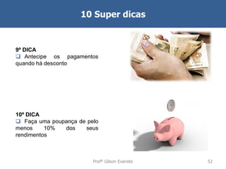 10 Super dicas

9º DICA
 Antecipe os pagamentos
quando há desconto

10º DICA
 Faça uma poupança de pelo
menos
10%
dos
seus
rendimentos

Profº Gilson Evaristo

52

 