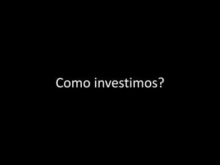 Como investimos?
 