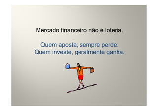 Mercado financeiro não é loteria.

 Quem aposta, sempre perde.
Quem investe, geralmente ganha.
 