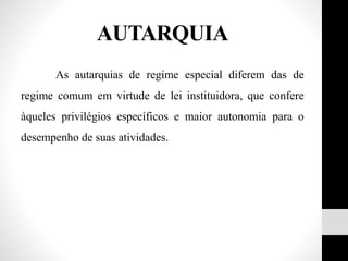 As autarquias de regime especial diferem das de
regime comum em virtude de lei instituidora, que confere
àqueles privilégios específicos e maior autonomia para o
desempenho de suas atividades.
AUTARQUIA
 