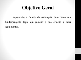 Objetivo Geral
Apresentar a função da Autarquia, bem como sua
fundamentação legal em relação a sua criação e seus
seguimentos.
 