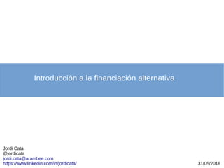 Jordi Catà
@jordicata
jordi.cata@arambee.com
https://www.linkedin.com/in/jordicata/ 31/05/2018
Introducción a la financiación alternativa
 