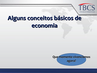 Alguns conceitos básicos deAlguns conceitos básicos de
economiaeconomia
Que momento vivenciamosQue momento vivenciamos
agora?agora?
 