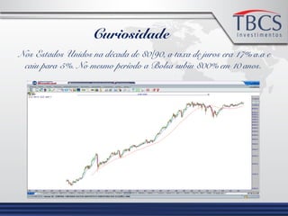 Curiosidade
Nos Estados Unidos na década de 80/90, a taxa de juros era 17% a.a e
caiu para 5%. No mesmo período a Bolsa subiu 800% em 10 anos.
 