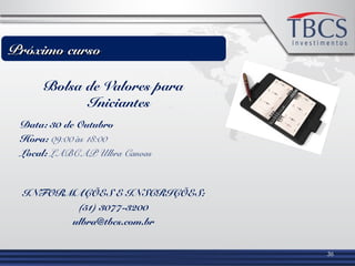 Bolsa de Valores para
Iniciantes
Data: 30 de Outubro
Hora: 09:00 às 18:00
Local: LABCAP Ulbra Canoas
INFORMAÇÕES E INSCRIÇÕES:
(51) 3077-3200
ulbra@tbcs.com.br
36
Próximo cursoPróximo curso
 