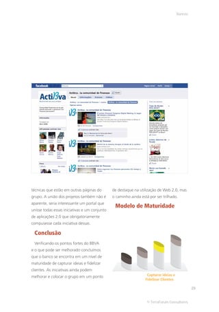 Bancos




técnicas que estão em outras páginas do        de destaque na utilização de Web 2.0, mas
grupo. A união dos projetos também não é       o caminho ainda está por ser trilhado.
aparente, seria interessante um portal que
                                                Modelo de Maturidade
unisse todas essas iniciativas e um conjunto
de aplicações 2.0 que obrigatoriamente
compusesse cada iniciativa dessas.

 Conclusão
 Verificando os pontos fortes do BBVA
e o que pode ser melhorado concluímos
que o banco se encontra em um nível de
maturidade de capturar ideias e fidelizar
clientes. As iniciativas ainda podem
melhorar e colocar o grupo em um ponto                             Capturar ideias e
                                                                  Fidelizar Clientes

                                                                                                29


                                                                   © TerraForum Consultores
 