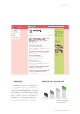 Investimentos




 Conclusão                                  Modelo de Maturidade
 O SmartyPig funciona, portanto, como
uma opção a mais para poupar dinheiro.
Seu grande atrativo atualmente, já que as
taxas agora são as mesmas das praticadas
pelo mercado, fica por conta do uso das
redes sociais para sensibilizar amigos e
conhecidos a contribuir com o projeto.                   Executar transações
                                                           colaborativas

                                                                                 55


                                                      © TerraForum Consultores
 