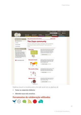 Empréstimos




Podemos resumir a iniciativa como uma rede social com os objetivos de:
   Tomar ou emprestar dinheiro;

   Obtendo taxas mais atrativas.

Ferramentas de colaboração utilizadas



                                                                                          57


                                                               © TerraForum Consultores
 