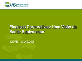 Finanças Corporativas: Uma Visão daFinanças Corporativas: Uma Visão da
Saúde SuplementarSaúde Suplementar
DIOPE – JULHO/2006
 