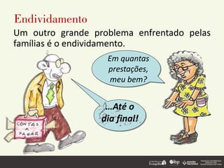 Endividamento
Um outro grande problema enfrentado pelas
famílias é o endividamento.
Em quantas
prestações,
meu bem?
…Até o
dia final!
 