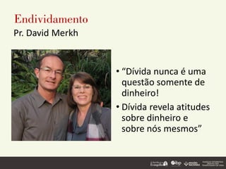 Endividamento
Pr. David Merkh
• “Dívida nunca é uma
questão somente de
dinheiro!
• Dívida revela atitudes
sobre dinheiro e
sobre nós mesmos”
 