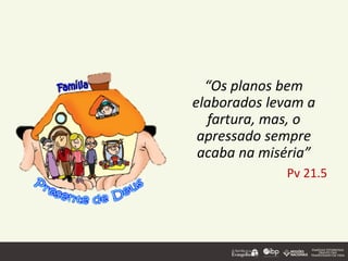 “Os planos bem
elaborados levam a
fartura, mas, o
apressado sempre
acaba na miséria”
Pv 21.5
 