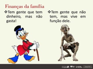 Finanças da família
❖Tem gente que tem
dinheiro, mas não
gasta!
❖Tem gente que não
tem, mas vive em
função dele.
 
