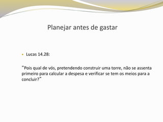 Planejar antes de gastar
 Lucas 14.28:
“Pois qual de vós, pretendendo construir uma torre, não se assenta
primeiro para calcular a despesa e verificar se tem os meios para a
concluir?”
 