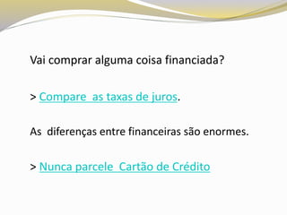 Vai comprar alguma coisa financiada?
> Compare as taxas de juros.
As diferenças entre financeiras são enormes.
> Nunca parcele Cartão de Crédito
 