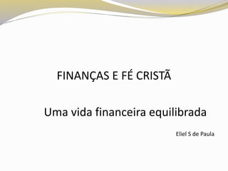 FINANÇAS E FÉ CRISTÃ
Uma vida financeira equilibrada
Eliel S de Paula
 