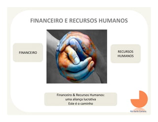 FINANCEIRO E RECURSOS HUMANOS



FINANCEIRO                                    RECURSOS
                                              HUMANOS




             Financeiro & Recursos Humanos:
                  uma aliança lucrativa
                    Este é o caminho

                                                    Ms Karla Carioca
 