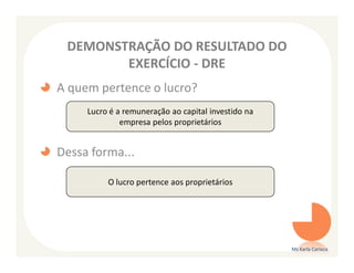 DEMONSTRAÇÃO DO RESULTADO DO
        EXERCÍCIO - DRE
A quem pertence o lucro?
     Lucro é a remuneração ao capital investido na
              empresa pelos proprietários


Dessa forma...

          O lucro pertence aos proprietários




                                                     Ms Karla Carioca
 