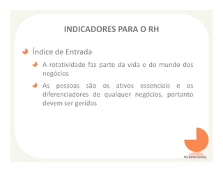 INDICADORES PARA O RH

Índice de Entrada
  A rotatividade faz parte da vida e do mundo dos
  negócios
  As pessoas são os ativos essenciais e os
  diferenciadores de qualquer negócios, portanto
  devem ser geridos




                                              Ms Karla Carioca
 